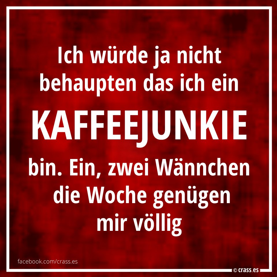 Ich will ja nicht behaupten das ich ein Kaffeejunkie bin